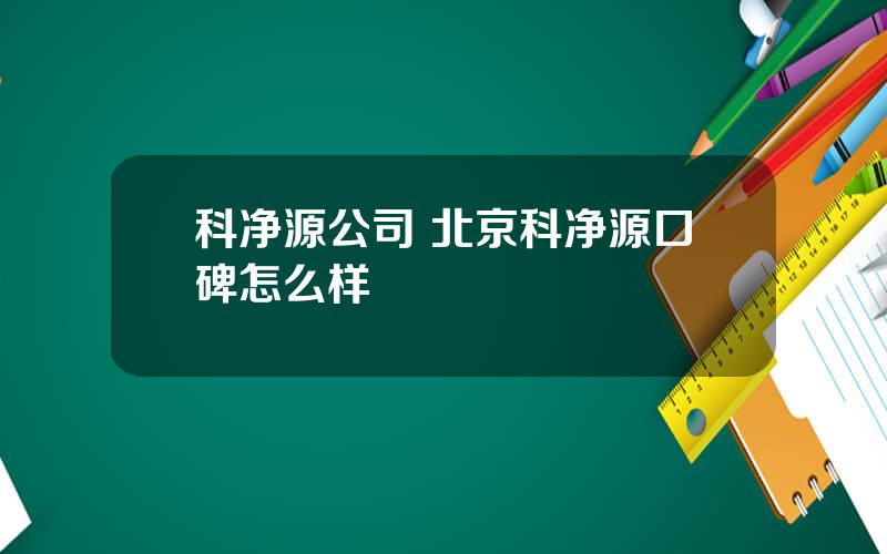 科净源公司 北京科净源口碑怎么样